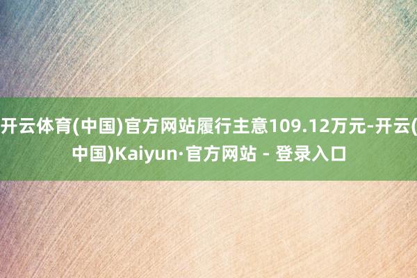 开云体育(中国)官方网站履行主意109.12万元-开云(中国)Kaiyun·官方网站 - 登录入口