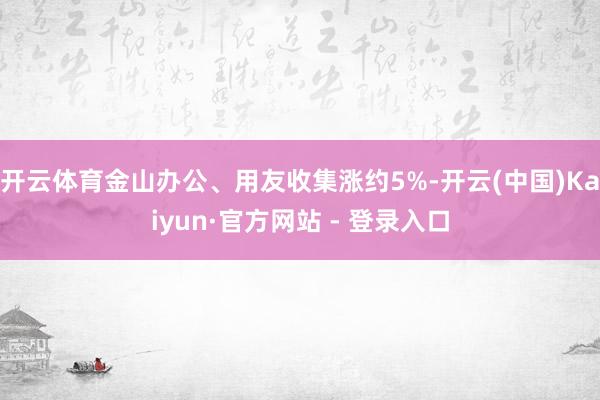 开云体育金山办公、用友收集涨约5%-开云(中国)Kaiyun·官方网站 - 登录入口