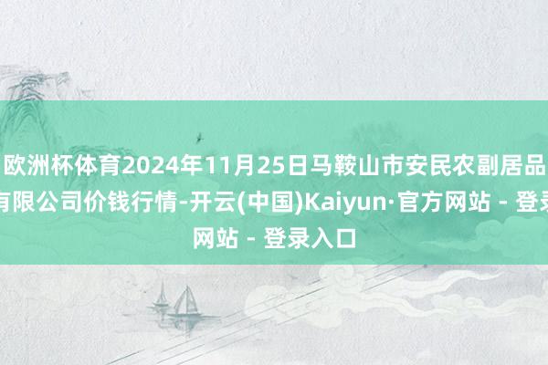 欧洲杯体育2024年11月25日马鞍山市安民农副居品生意有限公司价钱行情-开云(中国)Kaiyun·官方网站 - 登录入口