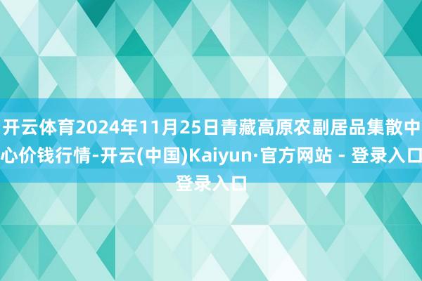 开云体育2024年11月25日青藏高原农副居品集散中心价钱行情-开云(中国)Kaiyun·官方网站 - 登录入口