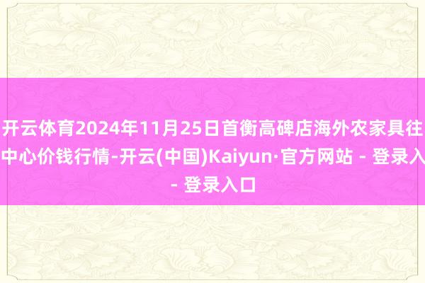 开云体育2024年11月25日首衡高碑店海外农家具往还中心价钱行情-开云(中国)Kaiyun·官方网站 - 登录入口