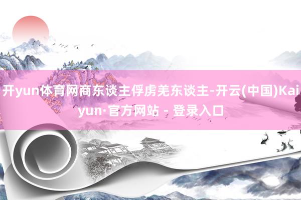 开yun体育网商东谈主俘虏羌东谈主-开云(中国)Kaiyun·官方网站 - 登录入口