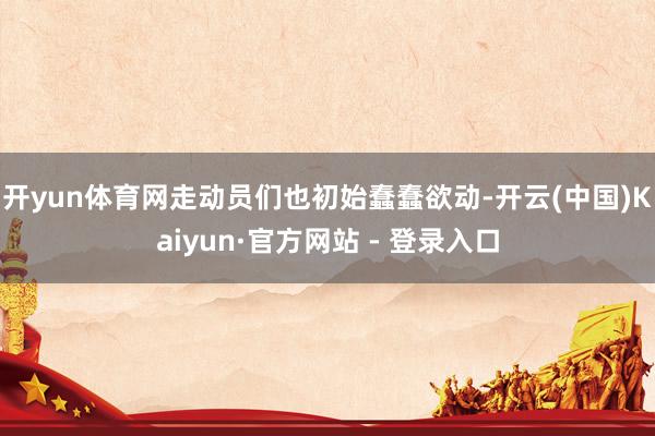 开yun体育网走动员们也初始蠢蠢欲动-开云(中国)Kaiyun·官方网站 - 登录入口