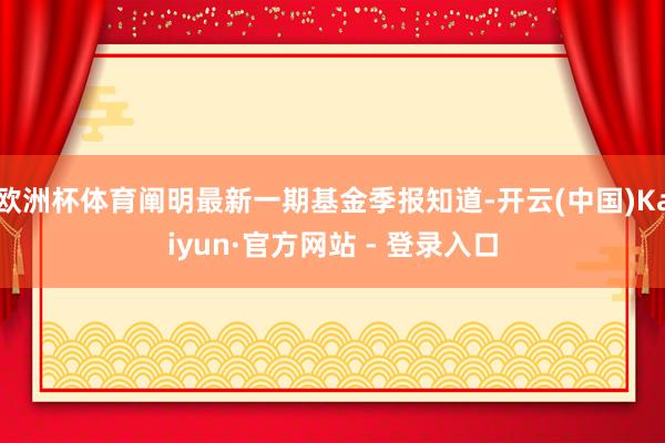 欧洲杯体育阐明最新一期基金季报知道-开云(中国)Kaiyun·官方网站 - 登录入口