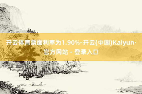 开云体育票面利率为1.90%-开云(中国)Kaiyun·官方网站 - 登录入口