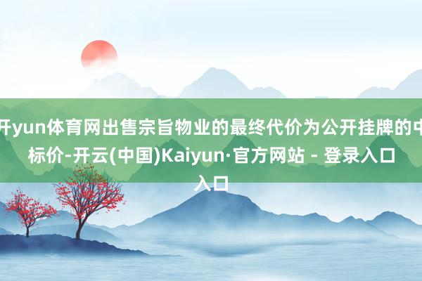 开yun体育网出售宗旨物业的最终代价为公开挂牌的中标价-开云(中国)Kaiyun·官方网站 - 登录入口