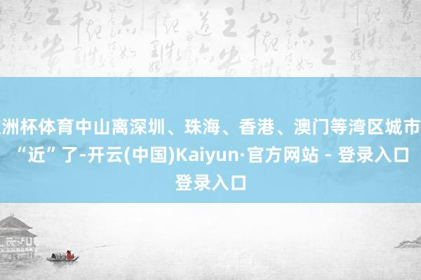 欧洲杯体育中山离深圳、珠海、香港、澳门等湾区城市更“近”了-开云(中国)Kaiyun·官方网站 - 登录入口