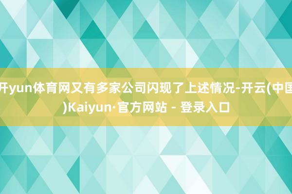 开yun体育网又有多家公司闪现了上述情况-开云(中国)Kaiyun·官方网站 - 登录入口