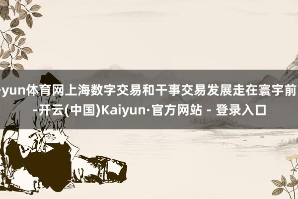 开yun体育网上海数字交易和干事交易发展走在寰宇前哨-开云(中国)Kaiyun·官方网站 - 登录入口