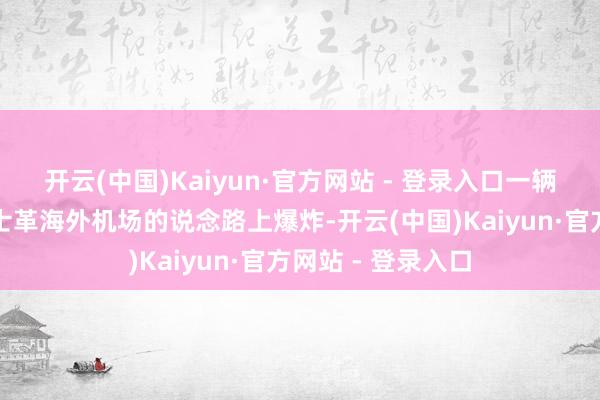 开云(中国)Kaiyun·官方网站 - 登录入口一辆汽车在通往大马士革海外机场的说念路上爆炸-开云(中国)Kaiyun·官方网站 - 登录入口