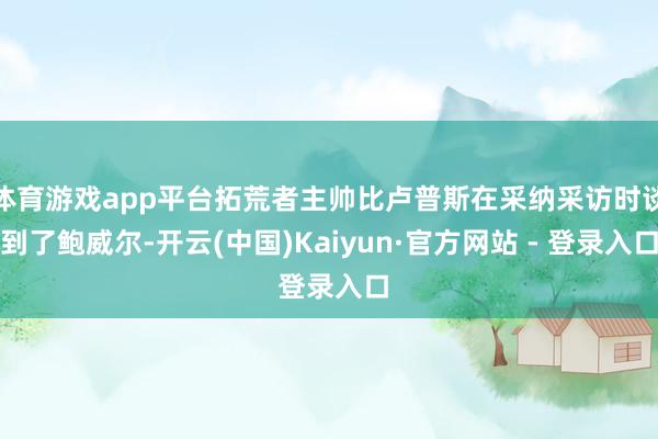 体育游戏app平台拓荒者主帅比卢普斯在采纳采访时谈到了鲍威尔-开云(中国)Kaiyun·官方网站 - 登录入口
