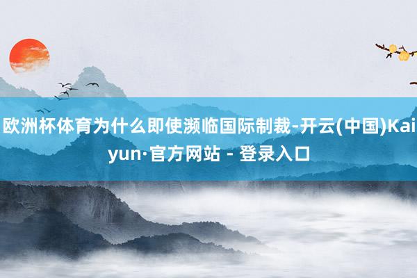 欧洲杯体育为什么即使濒临国际制裁-开云(中国)Kaiyun·官方网站 - 登录入口
