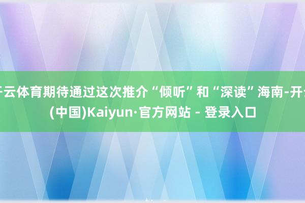 开云体育期待通过这次推介“倾听”和“深读”海南-开云(中国)Kaiyun·官方网站 - 登录入口