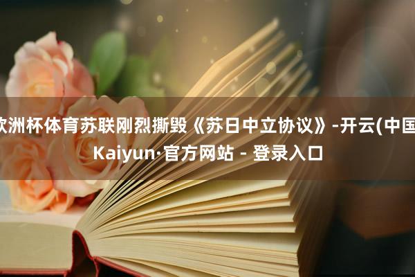 欧洲杯体育苏联刚烈撕毁《苏日中立协议》-开云(中国)Kaiyun·官方网站 - 登录入口