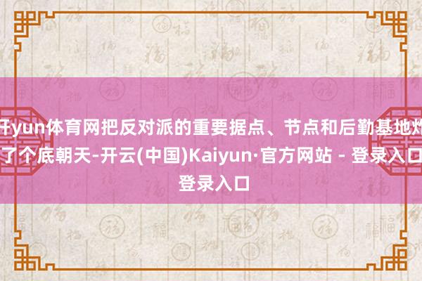 开yun体育网把反对派的重要据点、节点和后勤基地炸了个底朝天-开云(中国)Kaiyun·官方网站 - 登录入口