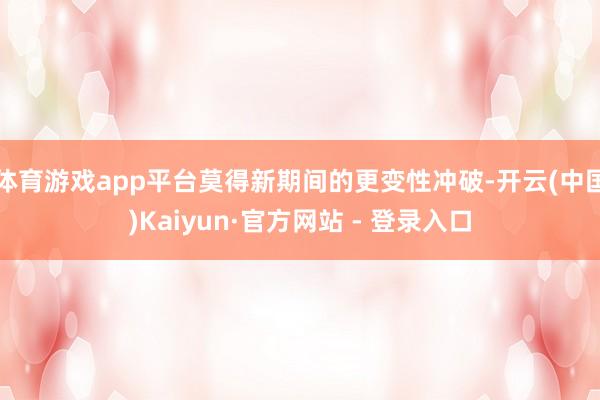 体育游戏app平台莫得新期间的更变性冲破-开云(中国)Kaiyun·官方网站 - 登录入口