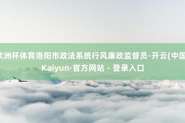 欧洲杯体育洛阳市政法系统行风廉政监督员-开云(中国)Kaiyun·官方网站 - 登录入口