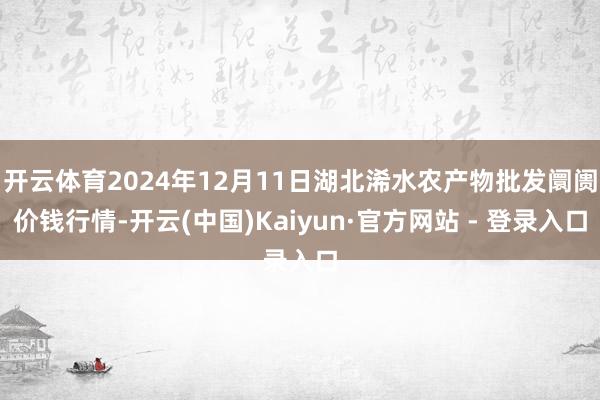 开云体育2024年12月11日湖北浠水农产物批发阛阓价钱行情-开云(中国)Kaiyun·官方网站 - 登录入口