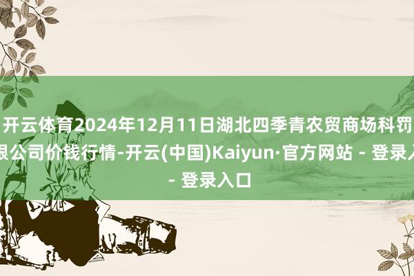 开云体育2024年12月11日湖北四季青农贸商场科罚有限公司价钱行情-开云(中国)Kaiyun·官方网站 - 登录入口