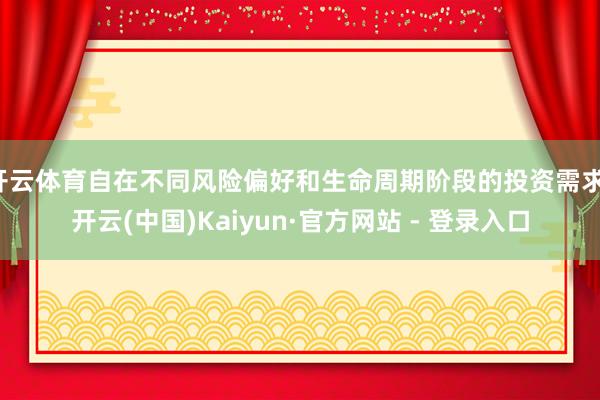 开云体育自在不同风险偏好和生命周期阶段的投资需求-开云(中国)Kaiyun·官方网站 - 登录入口