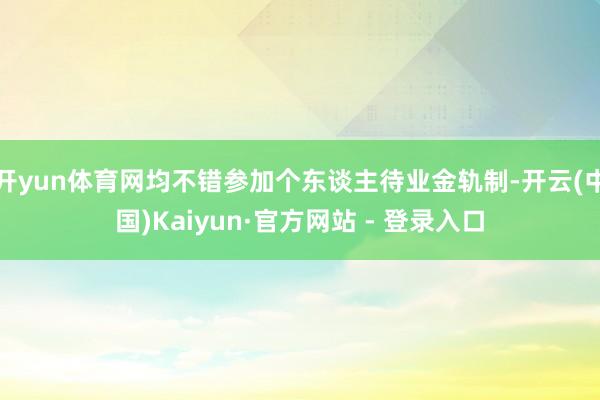 开yun体育网均不错参加个东谈主待业金轨制-开云(中国)Kaiyun·官方网站 - 登录入口