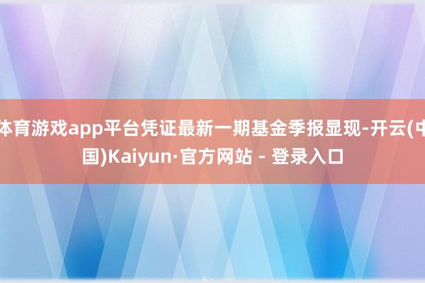体育游戏app平台凭证最新一期基金季报显现-开云(中国)Kaiyun·官方网站 - 登录入口