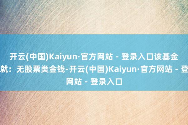 开云(中国)Kaiyun·官方网站 - 登录入口该基金金钱成就：无股票类金钱-开云(中国)Kaiyun·官方网站 - 登录入口