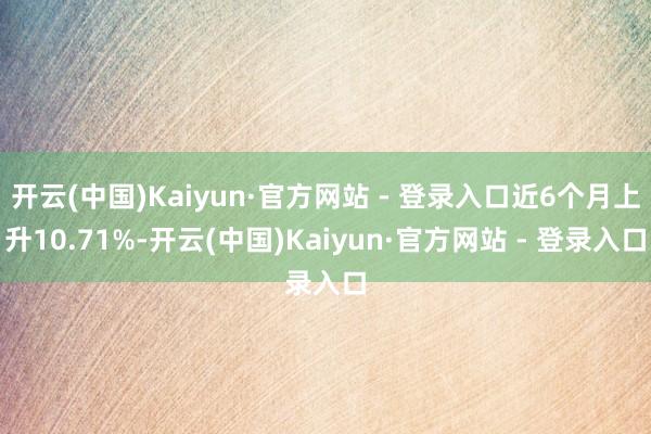 开云(中国)Kaiyun·官方网站 - 登录入口近6个月上升10.71%-开云(中国)Kaiyun·官方网站 - 登录入口
