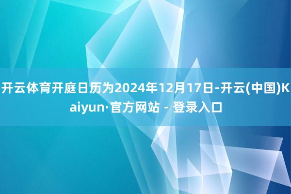开云体育开庭日历为2024年12月17日-开云(中国)Kaiyun·官方网站 - 登录入口