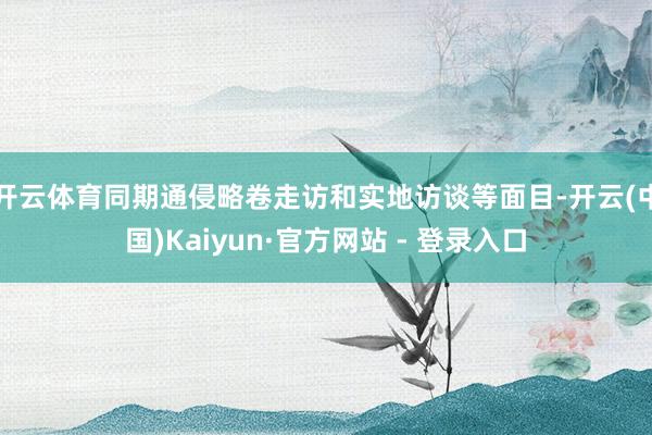 开云体育同期通侵略卷走访和实地访谈等面目-开云(中国)Kaiyun·官方网站 - 登录入口