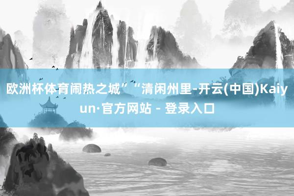 欧洲杯体育闹热之城”“清闲州里-开云(中国)Kaiyun·官方网站 - 登录入口
