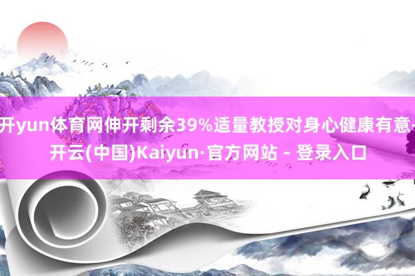 开yun体育网伸开剩余39%适量教授对身心健康有意-开云(中国)Kaiyun·官方网站 - 登录入口