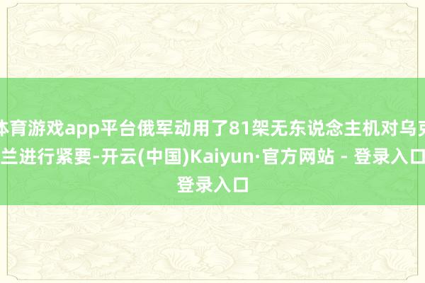 体育游戏app平台俄军动用了81架无东说念主机对乌克兰进行紧要-开云(中国)Kaiyun·官方网站 - 登录入口