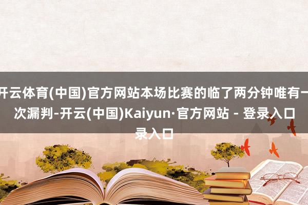 开云体育(中国)官方网站本场比赛的临了两分钟唯有一次漏判-开云(中国)Kaiyun·官方网站 - 登录入口