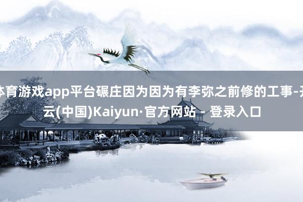体育游戏app平台碾庄因为因为有李弥之前修的工事-开云(中国)Kaiyun·官方网站 - 登录入口