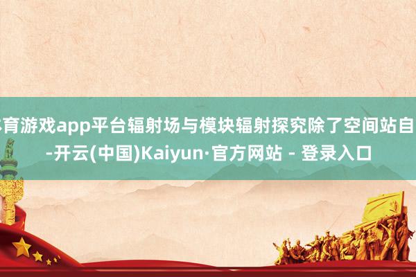 体育游戏app平台辐射场与模块辐射探究除了空间站自身-开云(中国)Kaiyun·官方网站 - 登录入口