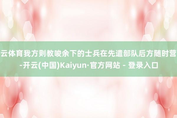 开云体育我方则教唆余下的士兵在先遣部队后方随时营救-开云(中国)Kaiyun·官方网站 - 登录入口