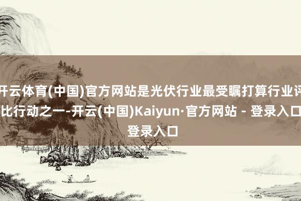 开云体育(中国)官方网站是光伏行业最受瞩打算行业评比行动之一-开云(中国)Kaiyun·官方网站 - 登录入口