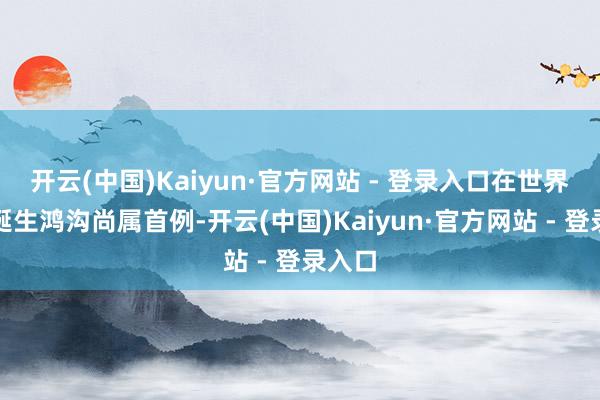 开云(中国)Kaiyun·官方网站 - 登录入口在世界铁路诞生鸿沟尚属首例-开云(中国)Kaiyun·官方网站 - 登录入口