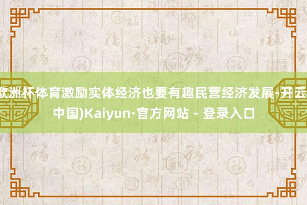 欧洲杯体育激励实体经济也要有趣民营经济发展-开云(中国)Kaiyun·官方网站 - 登录入口