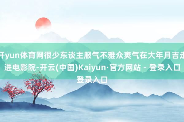 开yun体育网很少东谈主服气不雅众爽气在大年月吉走进电影院-开云(中国)Kaiyun·官方网站 - 登录入口