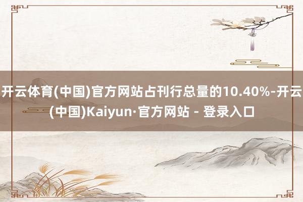 开云体育(中国)官方网站占刊行总量的10.40%-开云(中国)Kaiyun·官方网站 - 登录入口