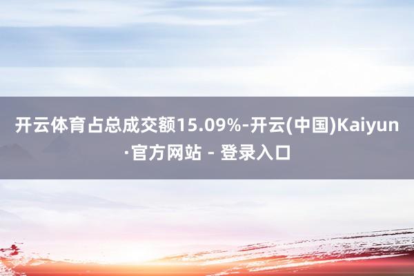 开云体育占总成交额15.09%-开云(中国)Kaiyun·官方网站 - 登录入口