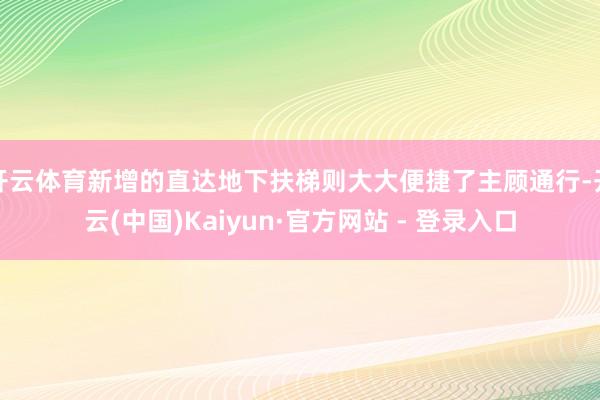 开云体育新增的直达地下扶梯则大大便捷了主顾通行-开云(中国)Kaiyun·官方网站 - 登录入口