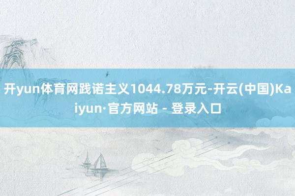 开yun体育网践诺主义1044.78万元-开云(中国)Kaiyun·官方网站 - 登录入口