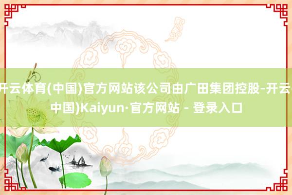 开云体育(中国)官方网站该公司由广田集团控股-开云(中国)Kaiyun·官方网站 - 登录入口