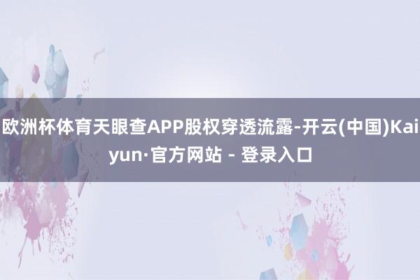 欧洲杯体育天眼查APP股权穿透流露-开云(中国)Kaiyun·官方网站 - 登录入口