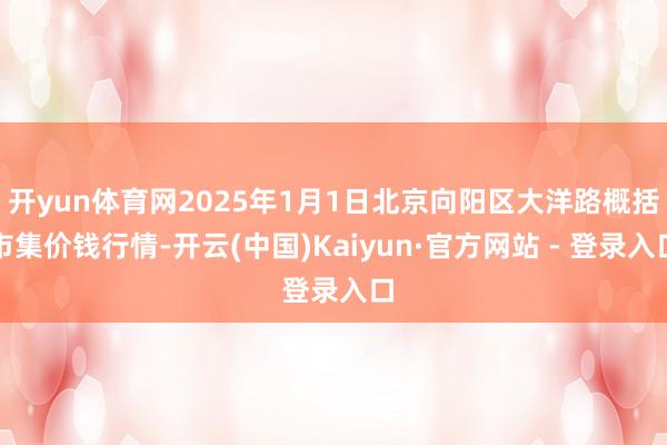 开yun体育网2025年1月1日北京向阳区大洋路概括市集价钱行情-开云(中国)Kaiyun·官方网站 - 登录入口