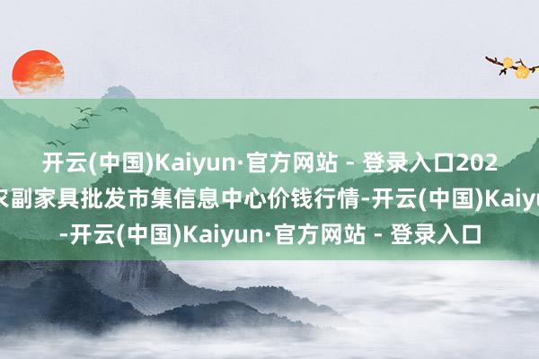 开云(中国)Kaiyun·官方网站 - 登录入口2025年1月1日北京新发地农副家具批发市集信息中心价钱行情-开云(中国)Kaiyun·官方网站 - 登录入口