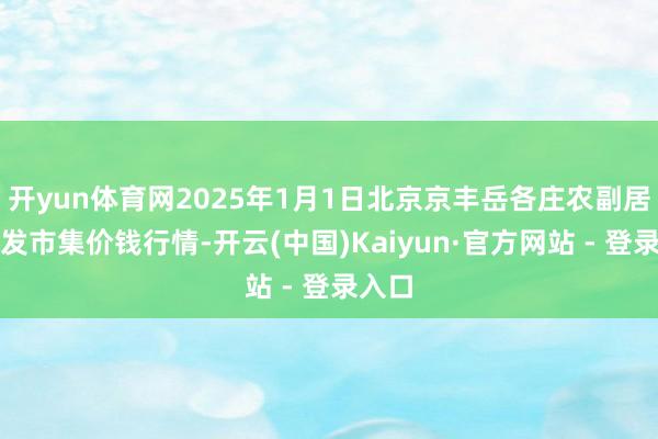 开yun体育网2025年1月1日北京京丰岳各庄农副居品批发市集价钱行情-开云(中国)Kaiyun·官方网站 - 登录入口